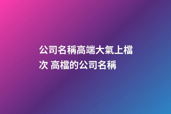 公司名稱高端大氣上檔次 高檔的公司名稱-第1張-公司起名-玄機(jī)派